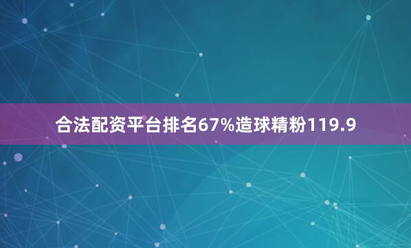 合法配资平台排名67%造球精粉119.9