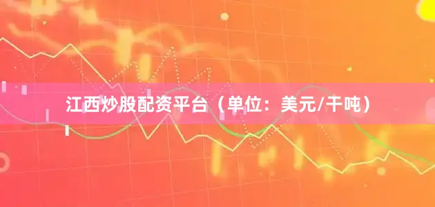 江西炒股配资平台（单位：美元/干吨）