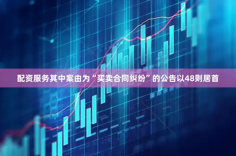 配资服务其中案由为“买卖合同纠纷”的公告以48则居首