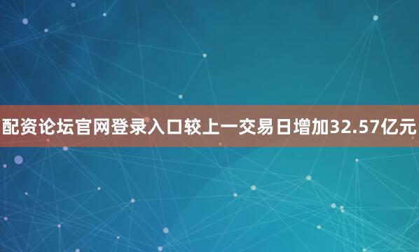 配资论坛官网登录入口较上一交易日增加32.57亿元