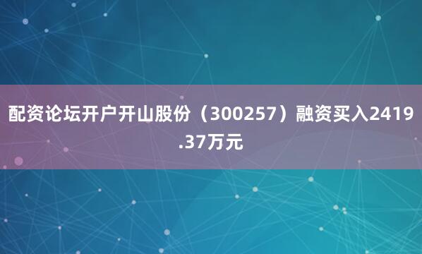 配资论坛开户开山股份（300257）融资买入2419.37万元