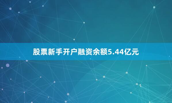 股票新手开户融资余额5.44亿元