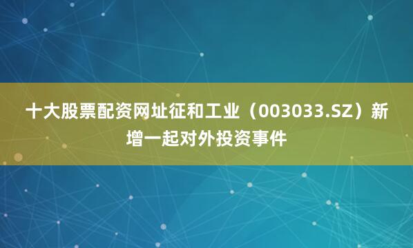 十大股票配资网址征和工业（003033.SZ）新增一起对外投资事件