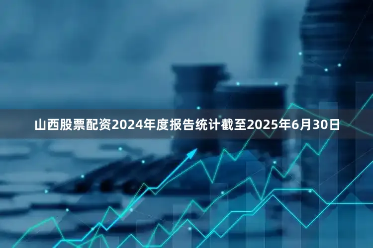山西股票配资2024年度报告统计截至2025年6月30日