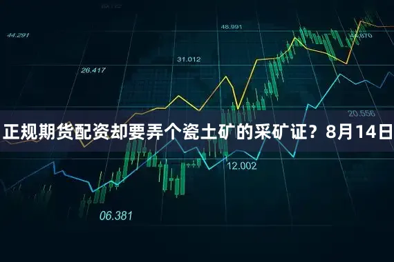 正规期货配资却要弄个瓷土矿的采矿证？8月14日
