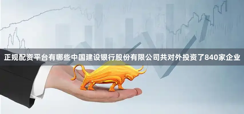 正规配资平台有哪些中国建设银行股份有限公司共对外投资了840家企业