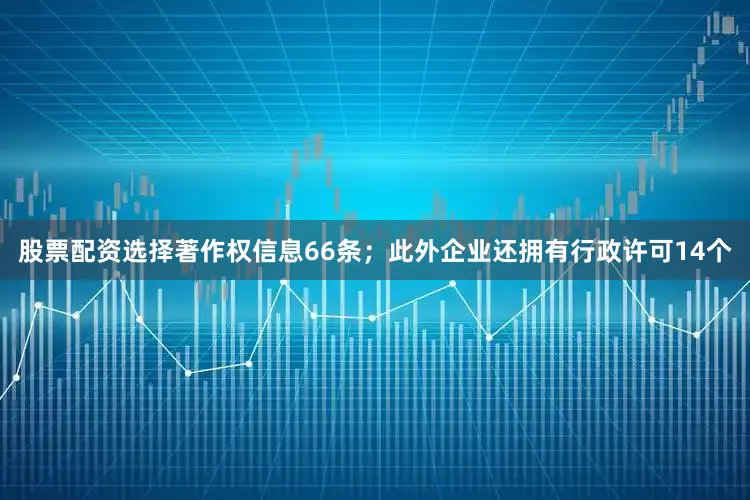 股票配资选择著作权信息66条；此外企业还拥有行政许可14个