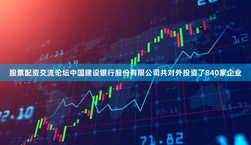 股票配资交流论坛中国建设银行股份有限公司共对外投资了840家企业