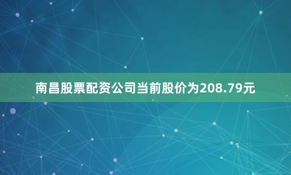 南昌股票配资公司当前股价为208.79元