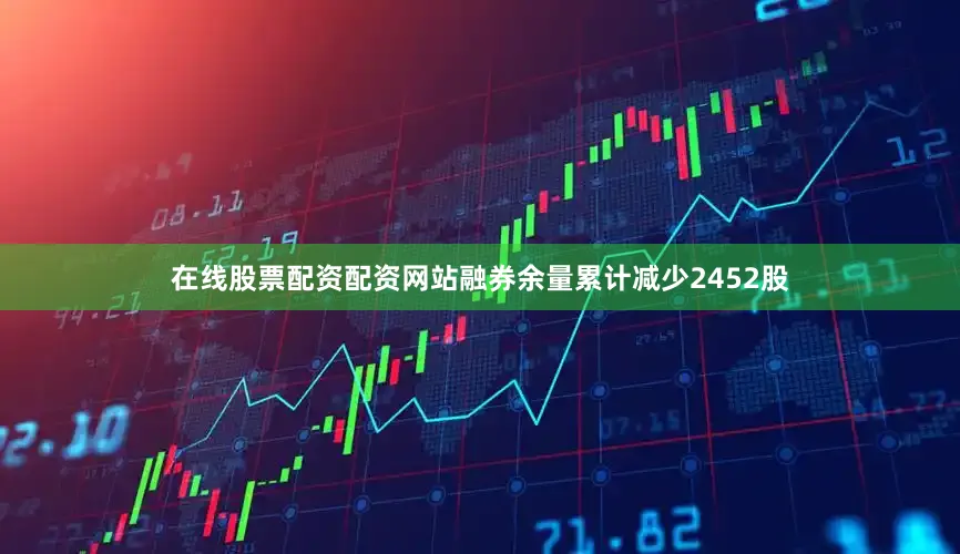 在线股票配资配资网站融券余量累计减少2452股