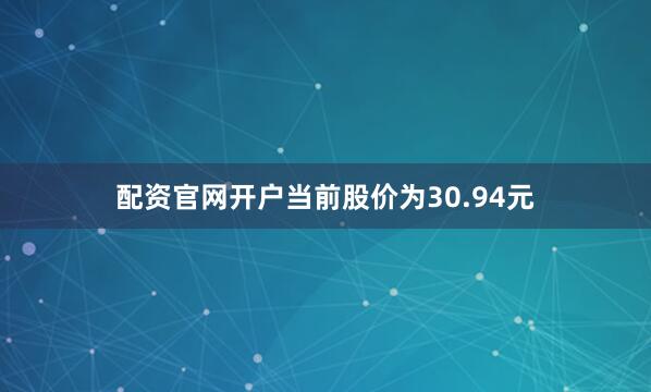 配资官网开户当前股价为30.94元