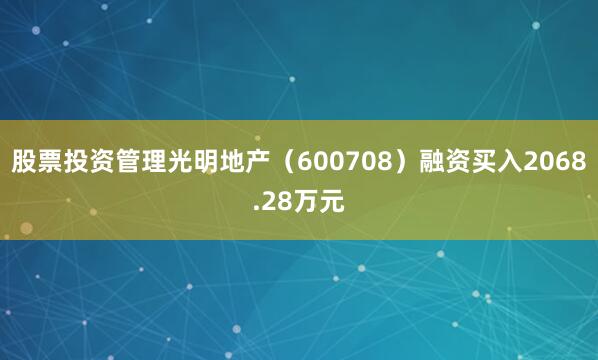 股票投资管理光明地产（600708）融资买入2068.28万元