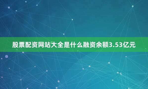 股票配资网站大全是什么融资余额3.53亿元