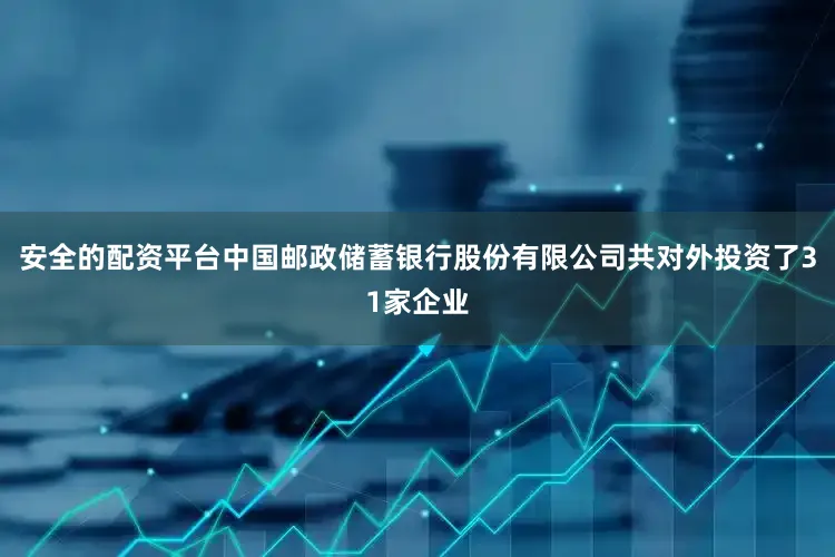 安全的配资平台中国邮政储蓄银行股份有限公司共对外投资了31家企业