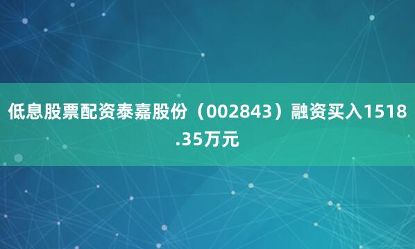 低息股票配资泰嘉股份（002843）融资买入1518.35万元