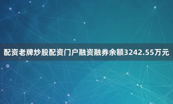 配资老牌炒股配资门户融资融券余额3242.55万元