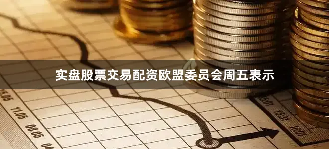 实盘股票交易配资　　欧盟委员会周五表示