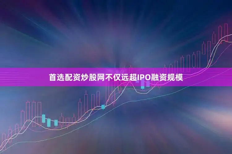 首选配资炒股网不仅远超IPO融资规模