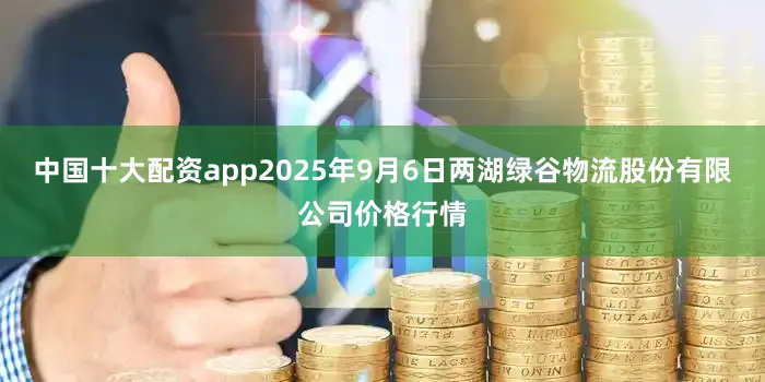 中国十大配资app2025年9月6日两湖绿谷物流股份有限公司价格行情