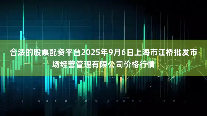 合法的股票配资平台2025年9月6日上海市江桥批发市场经营管理有限公司价格行情