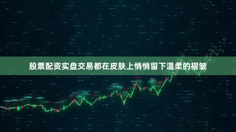 股票配资实盘交易都在皮肤上悄悄留下温柔的褶皱