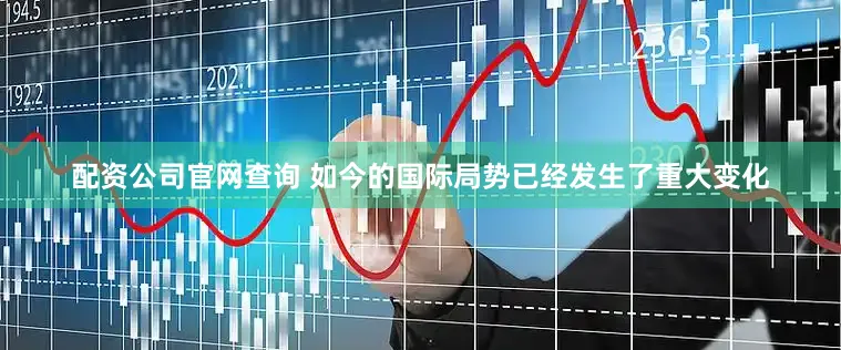 配资公司官网查询 如今的国际局势已经发生了重大变化