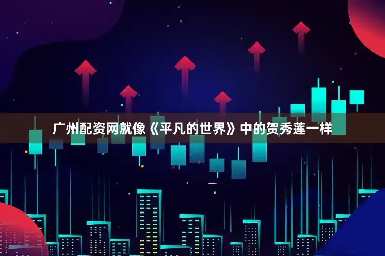 广州配资网就像《平凡的世界》中的贺秀莲一样