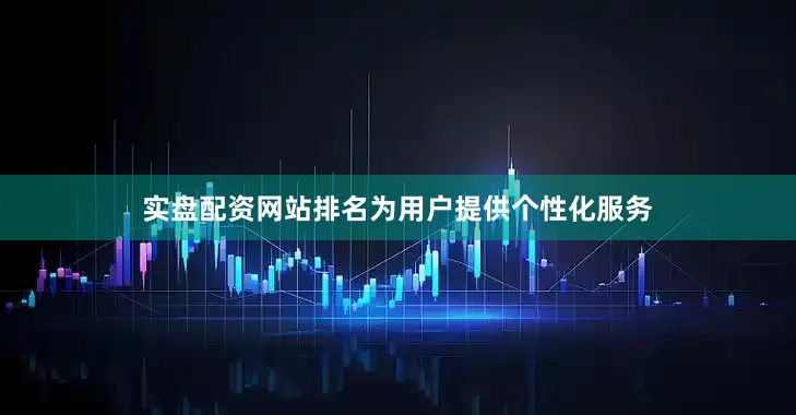 实盘配资网站排名为用户提供个性化服务