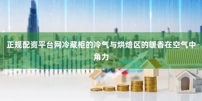 正规配资平台网冷藏柜的冷气与烘焙区的暖香在空气中角力