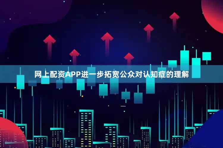 网上配资APP进一步拓宽公众对认知症的理解