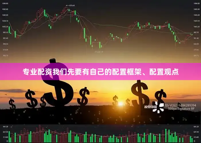 专业配资我们先要有自己的配置框架、配置观点
